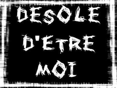 ***desolé d'etre moi***